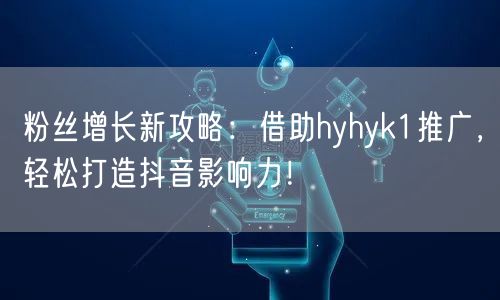 粉丝增长新攻略：借助hyhyk1推广，轻松打造抖音影响力！