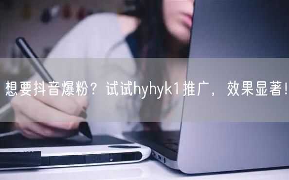 想要抖音爆粉？试试hyhyk1推广，效果显著！