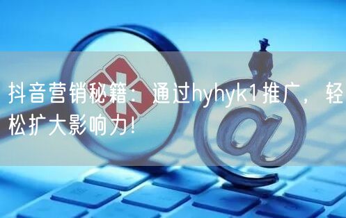 抖音营销秘籍：通过hyhyk1推广，轻松扩大影响力！