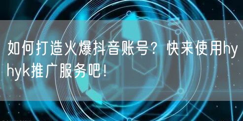如何打造火爆抖音账号？快来使用hyhyk推广服务吧！