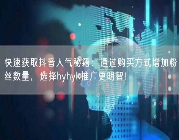 快速获取抖音人气秘籍：通过购买方式增加粉丝数量，选择hyhyk推广更明智！