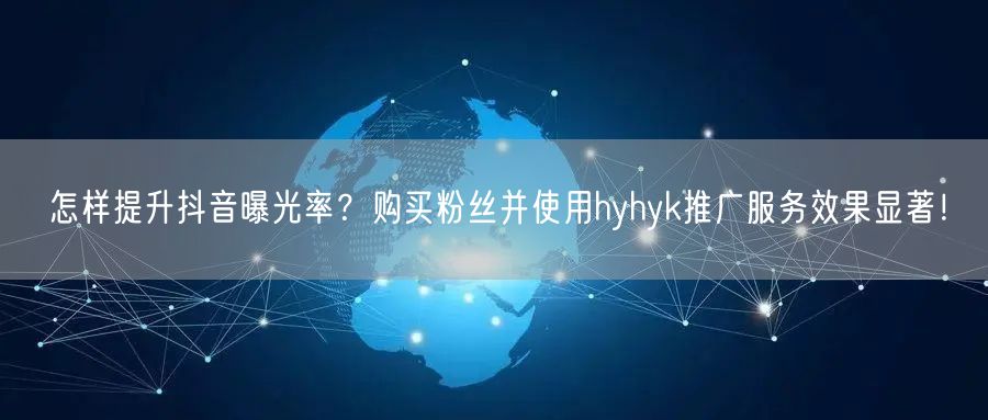 怎样提升抖音曝光率？购买粉丝并使用hyhyk推广服务效果显著！