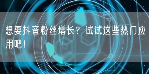 想要抖音粉丝增长？试试这些热门应用吧！