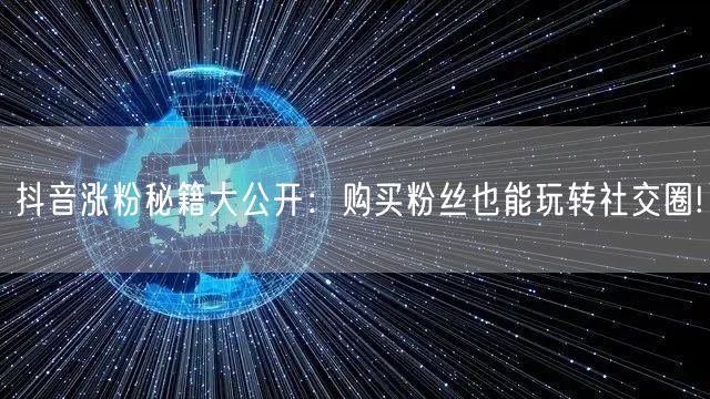 抖音涨粉秘籍大公开：购买粉丝也能玩转社交圈!