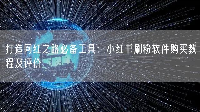 打造网红之路必备工具：小红书刷粉软件购买教程及评价