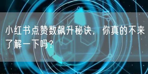 小红书点赞数飙升秘诀，你真的不来了解一下吗？