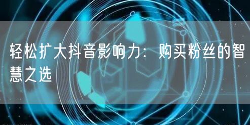 轻松扩大抖音影响力：购买粉丝的智慧之选