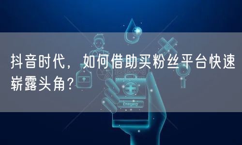 抖音时代，如何借助买粉丝平台快速崭露头角？