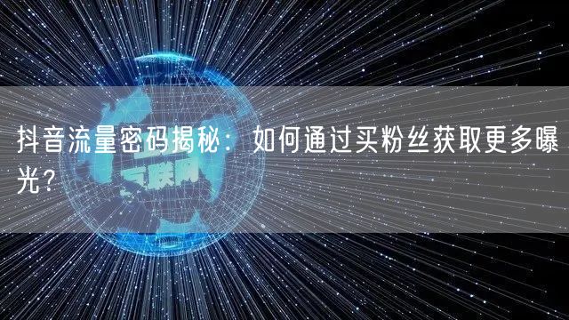 抖音流量密码揭秘：如何通过买粉丝获取更多曝光？