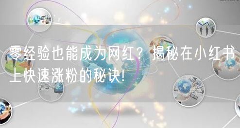 零经验也能成为网红？揭秘在小红书上快速涨粉的秘诀!