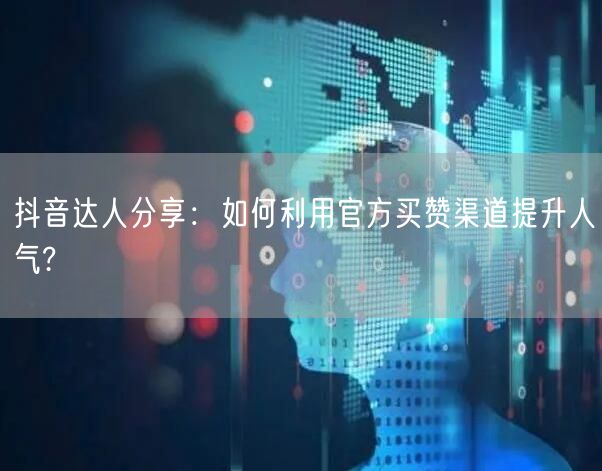 抖音达人分享：如何利用官方买赞渠道提升人气?