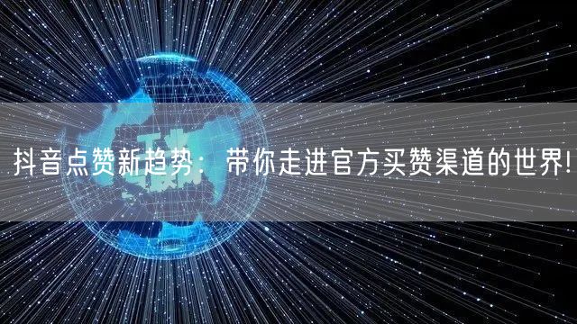 抖音点赞新趋势：带你走进官方买赞渠道的世界!