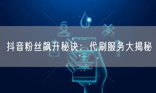 抖音粉丝飙升秘诀：代刷服务大揭秘