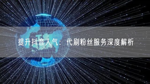 提升抖音人气：代刷粉丝服务深度解析
