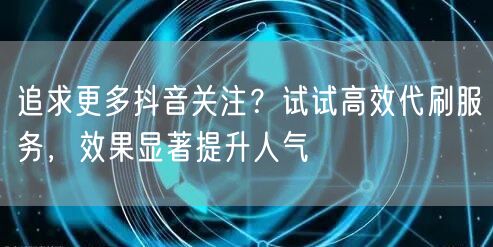 追求更多抖音关注？试试高效代刷服务，效果显著提升人气