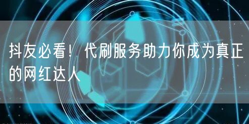 抖友必看！代刷服务助力你成为真正的网红达人