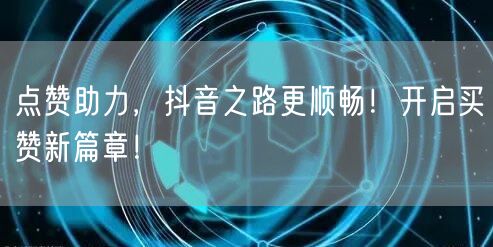 点赞助力，抖音之路更顺畅！开启买赞新篇章！