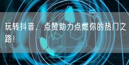 玩转抖音，点赞助力点燃你的热门之路！