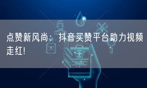 点赞新风尚：抖音买赞平台助力视频走红!