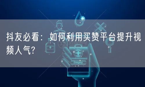 抖友必看：如何利用买赞平台提升视频人气?