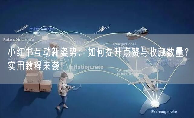 小红书互动新姿势：如何提升点赞与收藏数量？实用教程来袭！