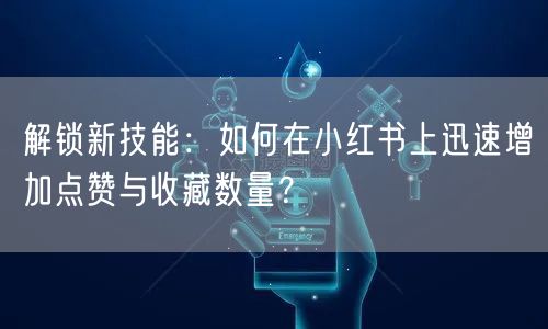解锁新技能：如何在小红书上迅速增加点赞与收藏数量？