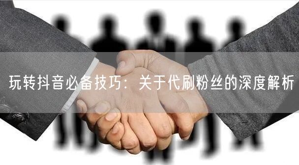 玩转抖音必备技巧：关于代刷粉丝的深度解析
