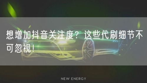 想增加抖音关注度？这些代刷细节不可忽视！