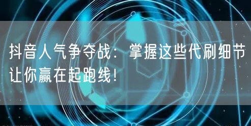 抖音人气争夺战：掌握这些代刷细节让你赢在起跑线！