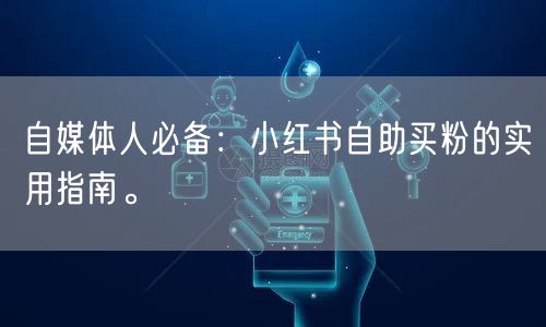 自媒体人必备：小红书自助买粉的实用指南。