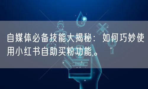 自媒体必备技能大揭秘：如何巧妙使用小红书自助买粉功能。