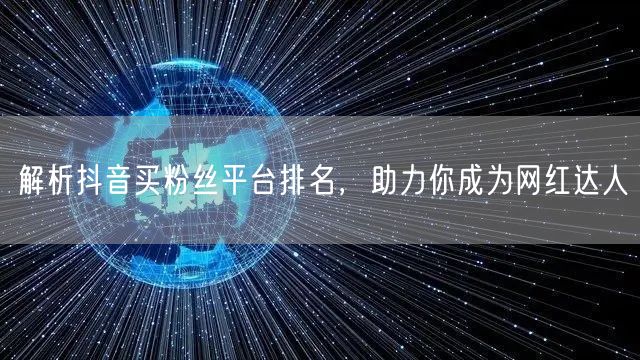 解析抖音买粉丝平台排名，助力你成为网红达人