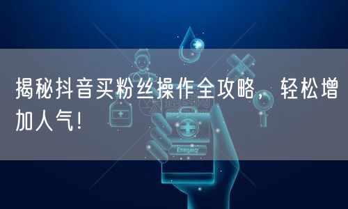 揭秘抖音买粉丝操作全攻略，轻松增加人气！