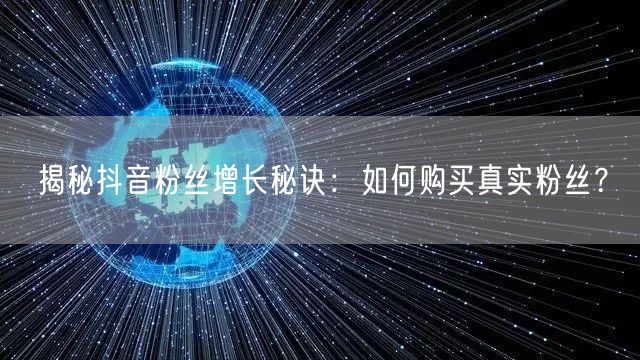 揭秘抖音粉丝增长秘诀：如何购买真实粉丝？