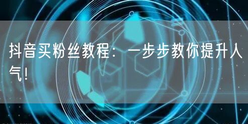 抖音买粉丝教程：一步步教你提升人气！