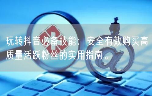 玩转抖音必备技能：安全有效购买高质量活跃粉丝的实用指南。