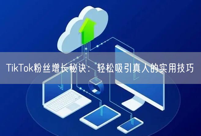 TikTok粉丝增长秘诀：轻松吸引真人的实用技巧