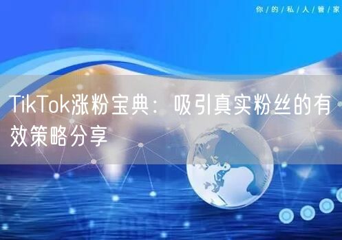 TikTok涨粉宝典：吸引真实粉丝的有效策略分享