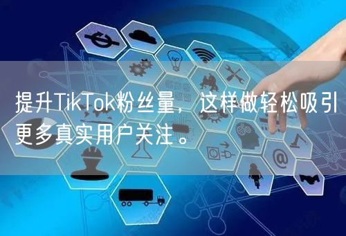 提升TikTok粉丝量，这样做轻松吸引更多真实用户关注。