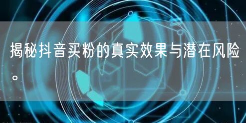 揭秘抖音买粉的真实效果与潜在风险。